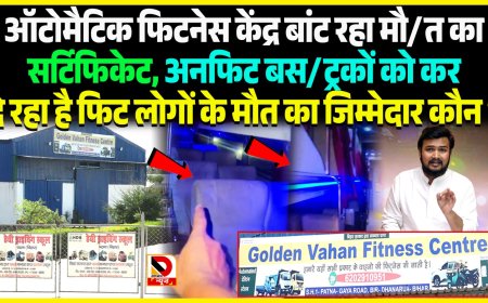 ऑटोमैटिक फिटनेस केंद्र बांट रहा मौत का सर्टिफिकेट, अनफिट बस/ट्रकों को कर दे रहा है फिट, लोगों के मौत का जिम्मेदार कौन ?
