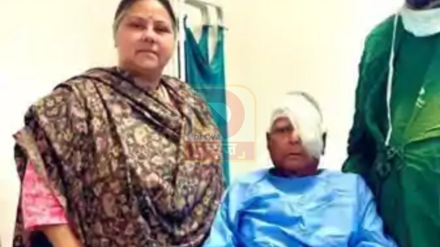 दिल्ली में लालू यादव की आंख की सर्जरी, डॉक्टरों की निगरानी में RJD प्रमुख,बेटी मीसा भारती भी रहीं मौजूद