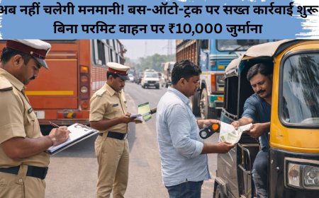 अब नहीं चलेगी मनमानी! बस-ऑटो-ट्रक पर सख्त कार्रवाई शुरू,बिना परमिट वाहन पर ₹10,000 जुर्माना