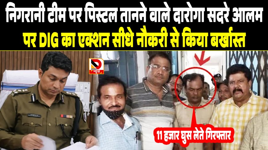 बिहार: निगरानी टीम पर पिस्टल तानने वाले दारोगा सदरे आलम पर DIG का एक्शन सीधे नौकरी से किया बर्खास्त