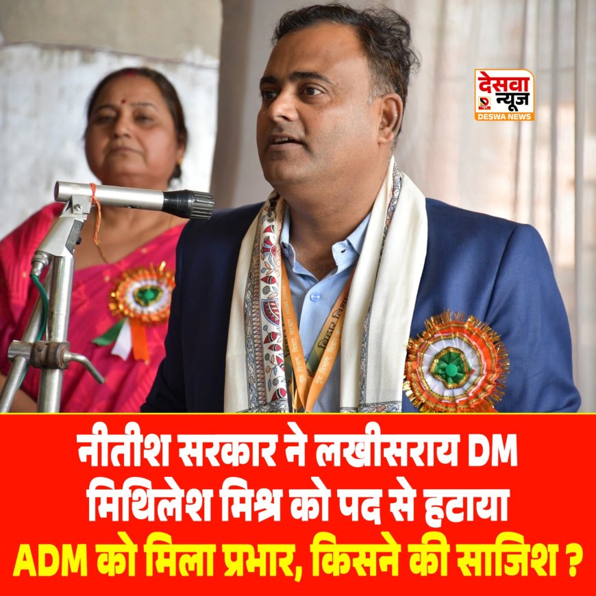 नीतीश सरकार ने लखीसराय DM मिथिलेश मिश्र को पद से हटाया, अचानक तबादला, ADM को मिला प्रभार