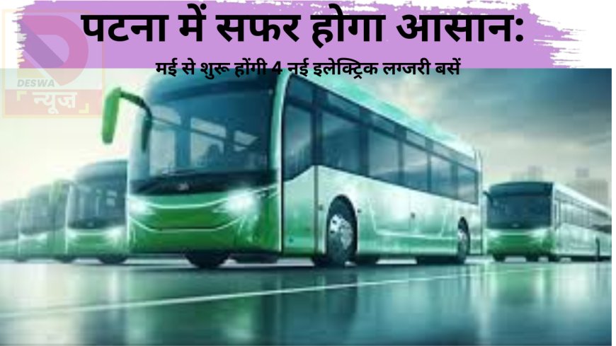 पटना में सफर होगा आसान: मई से शुरू होंगी 4 नई इलेक्ट्रिक लग्जरी बसें