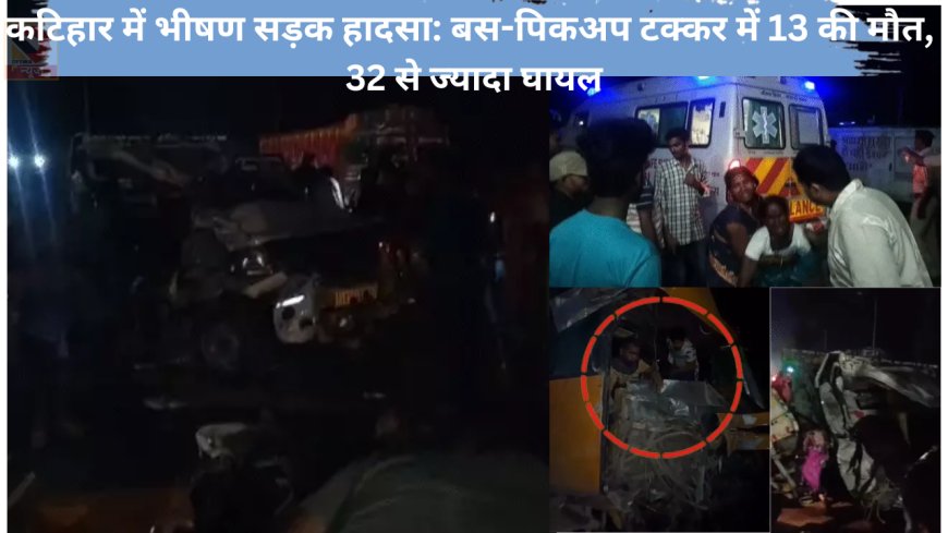 कटिहार में भीषण सड़क हादसा: बस-पिकअप टक्कर में 13 की मौत, 32 से ज्यादा घायल