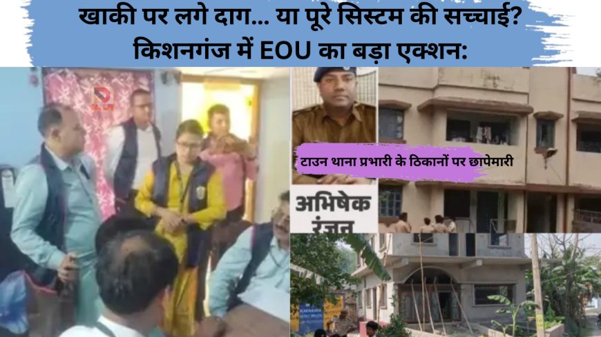 खाकी पर लगे दाग… या पूरे सिस्टम की सच्चाई? किशनगंज में EOU का बड़ा एक्शन: टाउन थाना प्रभारी के ठिकानों पर छापेमारी